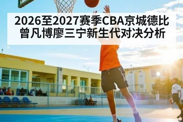 2026至2027赛季CBA京城德比曾凡博廖三宁新生代对决分析