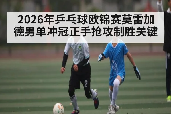 2026年乒乓球欧锦赛莫雷加德男单冲冠正手抢攻制胜关键
