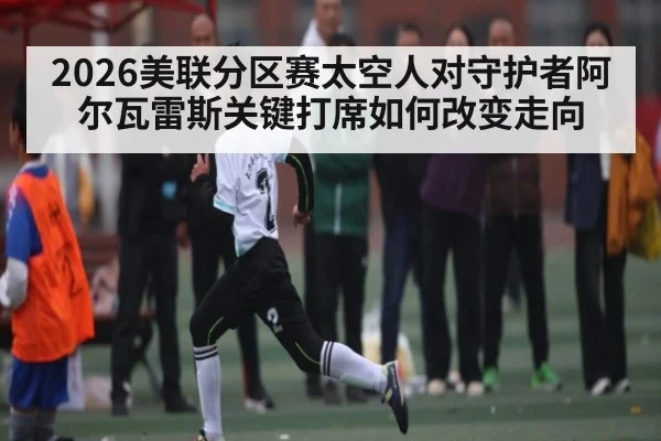 2026美联分区赛太空人对守护者阿尔瓦雷斯关键打席如何改变走向